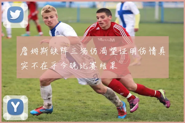 詹姆斯缺阵三场仍渴望证明伤情真实不在乎今晚比赛结果