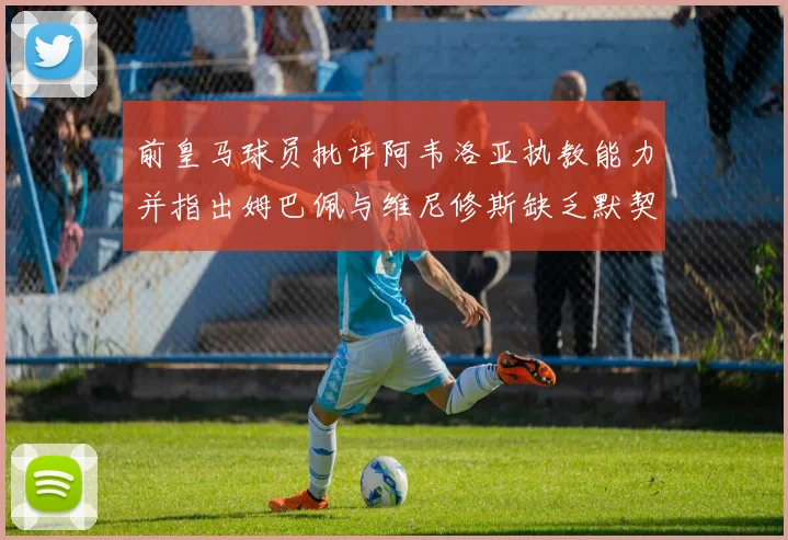前皇马球员批评阿韦洛亚执教能力并指出姆巴佩与维尼修斯缺乏默契