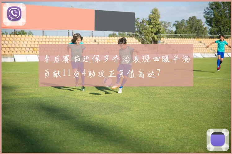 季后赛临近保罗乔治表现回暖半场贡献11分4助攻正负值高达7