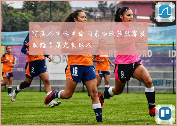 阿莱格里忙里偷闲亲临欧篮联赛场获赠专属定制球衣