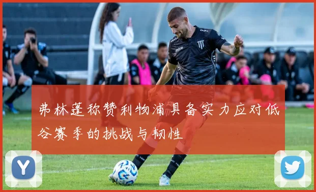 弗林蓬称赞利物浦具备实力应对低谷赛季的挑战与韧性