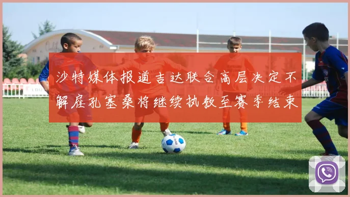 沙特媒体报道吉达联合高层决定不解雇孔塞桑将继续执教至赛季结束
