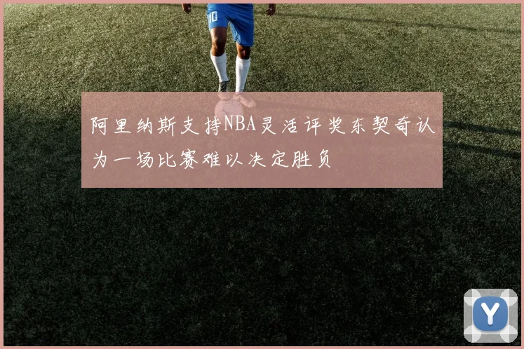 阿里纳斯支持NBA灵活评奖东契奇认为一场比赛难以决定胜负