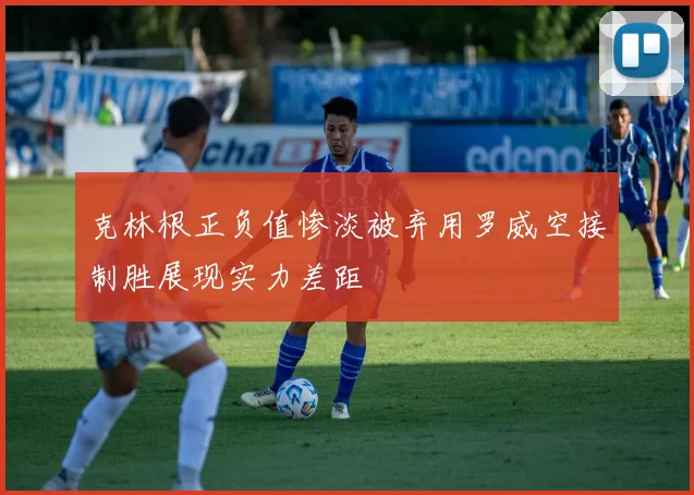 克林根正负值惨淡被弃用罗威空接制胜展现实力差距