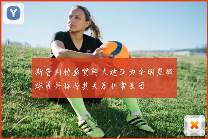 斯普利特盛赞阿夫迪亚为全明星级球员并称与其关系非常亲密