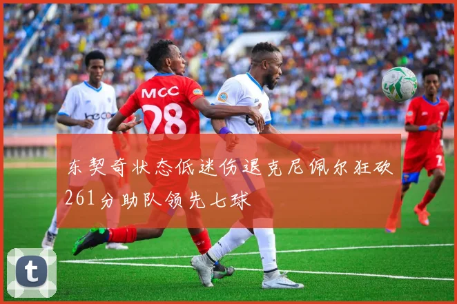 东契奇状态低迷伤退克尼佩尔狂砍261分助队领先七球