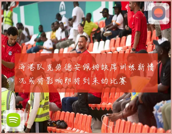 海港队克劳德安佩姆缺席训练新情况或将影响即将到来的比赛