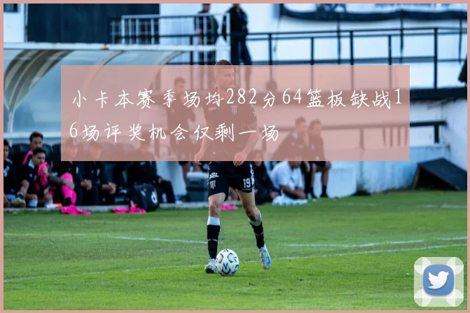 小卡本赛季场均282分64篮板缺战16场评奖机会仅剩一场