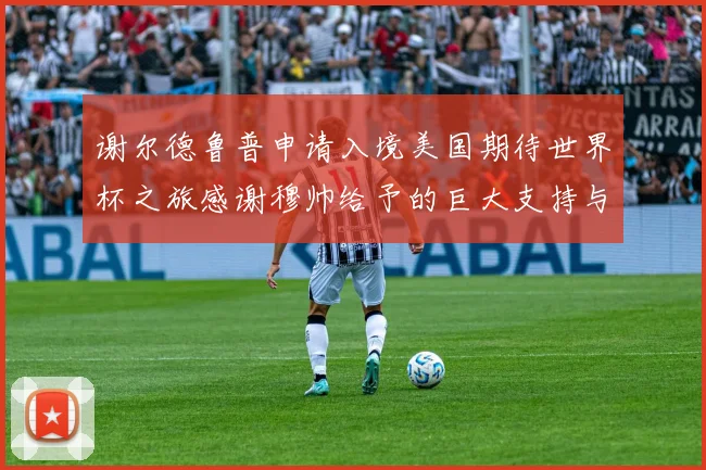 谢尔德鲁普申请入境美国期待世界杯之旅感谢穆帅给予的巨大支持与帮助