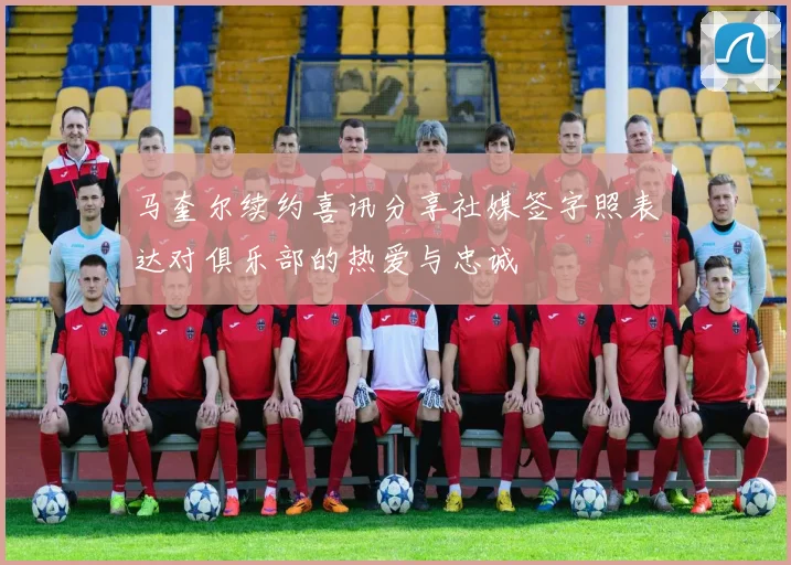马奎尔续约喜讯分享社媒签字照表达对俱乐部的热爱与忠诚