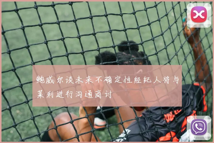 鲍威尔谈未来不确定性经纪人将与莱利进行沟通商讨