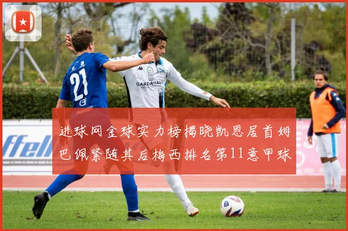 进球网金球实力榜揭晓凯恩居首姆巴佩紧随其后梅西排名第11意甲球员无缘前15