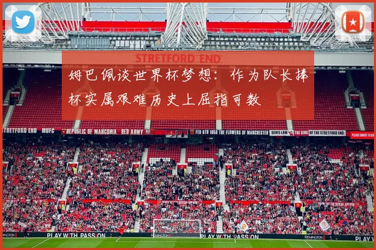 姆巴佩谈世界杯梦想：作为队长捧杯实属艰难历史上屈指可数