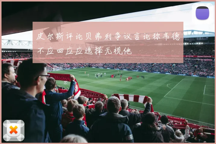 皮尔斯评论贝弗利争议言论称韦德不应回应应选择无视他