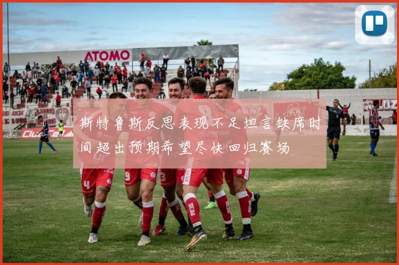 斯特鲁斯反思表现不足坦言缺席时间超出预期希望尽快回归赛场