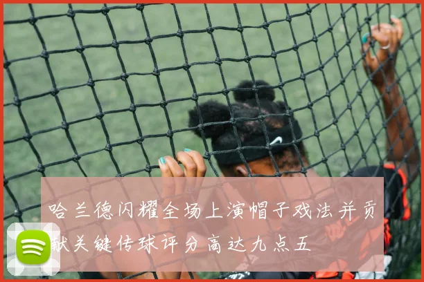 哈兰德闪耀全场上演帽子戏法并贡献关键传球评分高达九点五