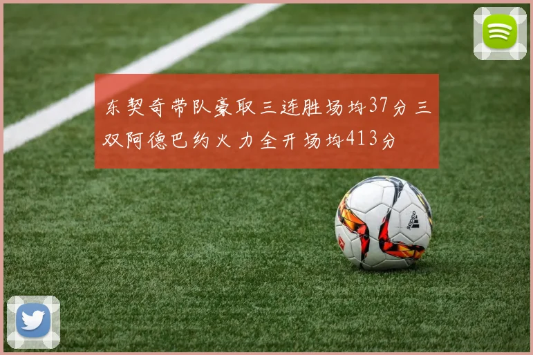 东契奇带队豪取三连胜场均37分三双阿德巴约火力全开场均413分
