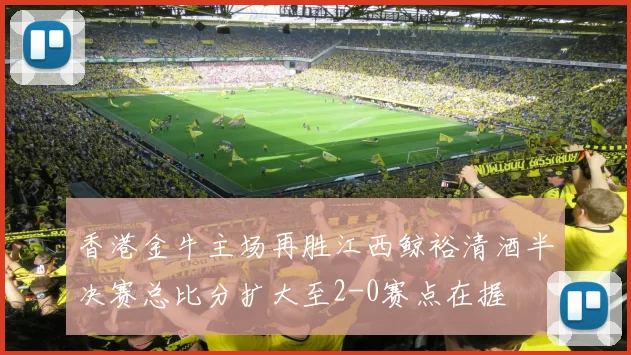香港金牛主场再胜江西鲸裕清酒半决赛总比分扩大至2-0赛点在握