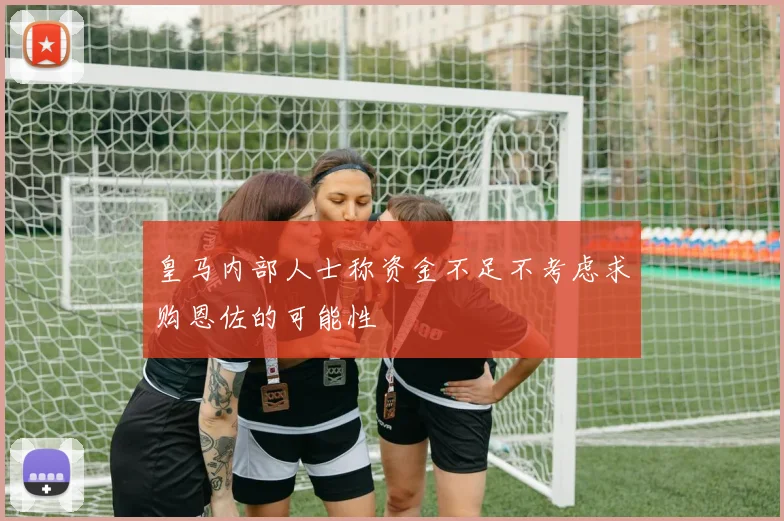 皇马内部人士称资金不足不考虑求购恩佐的可能性