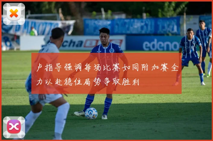 卢指导强调每场比赛如同附加赛全力以赴稳住局势争取胜利