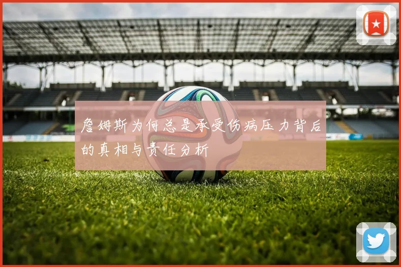 詹姆斯为何总是承受伤病压力背后的真相与责任分析