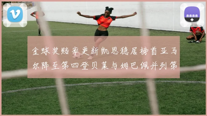 金球奖赔率更新凯恩稳居榜首亚马尔降至第四登贝莱与姆巴佩并列第五