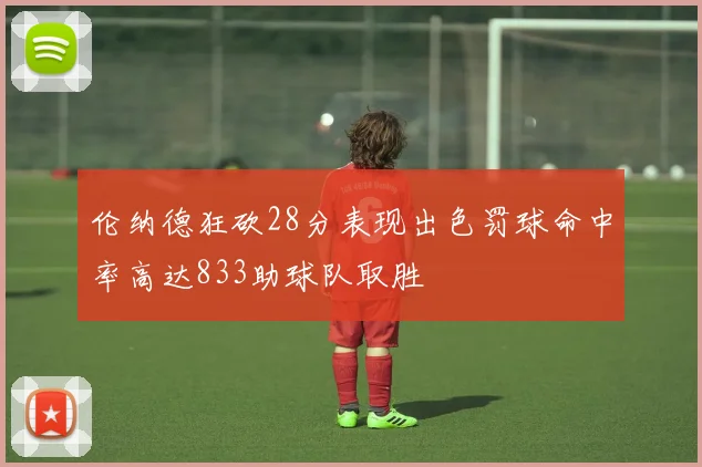 伦纳德狂砍28分表现出色罚球命中率高达833助球队取胜