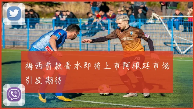 梅西首款香水即将上市阿根廷市场引发期待
