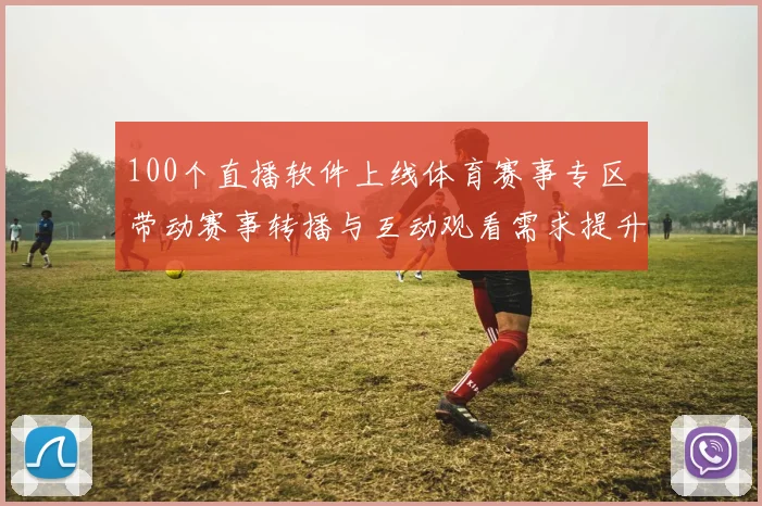 100个直播软件上线体育赛事专区 带动赛事转播与互动观看需求提升