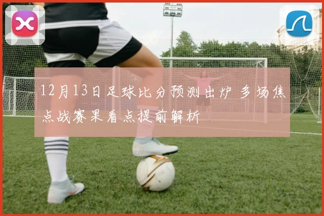 12月13日足球比分预测出炉 多场焦点战赛果看点提前解析