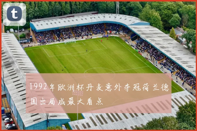 1992年欧洲杯丹麦意外夺冠荷兰德国出局成最大看点